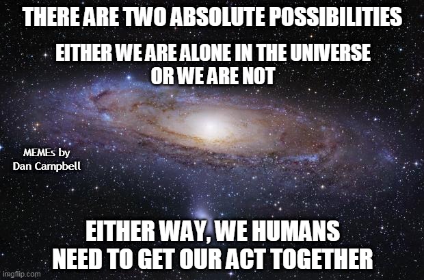 God Religion Universe | THERE ARE TWO ABSOLUTE POSSIBILITIES; EITHER WE ARE ALONE IN THE UNIVERSE
OR WE ARE NOT; MEMEs by Dan Campbell; EITHER WAY, WE HUMANS NEED TO GET OUR ACT TOGETHER | image tagged in god religion universe | made w/ Imgflip meme maker