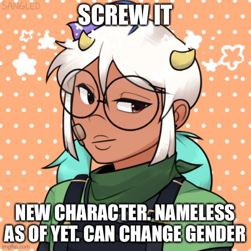 Screw it | SCREW IT; NEW CHARACTER. NAMELESS AS OF YET. CAN CHANGE GENDER | image tagged in screw,it | made w/ Imgflip meme maker