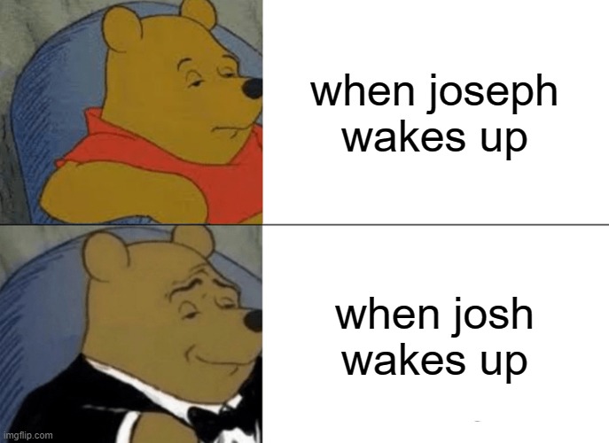 Tuxedo Winnie The Pooh | when joseph wakes up; when josh wakes up | image tagged in memes,tuxedo winnie the pooh | made w/ Imgflip meme maker