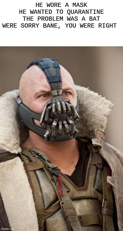 i mean, this is true |  HE WORE A MASK
HE WANTED TO QUARANTINE
THE PROBLEM WAS A BAT
WERE SORRY BANE, YOU WERE RIGHT | image tagged in bane | made w/ Imgflip meme maker