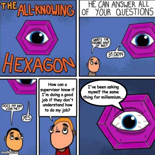 All knowing hexagon (ORIGINAL) | How can a
supervisor know if
I'm doing a good
job if they don't
understand how
to do my job? I've been asking myself the same thing for millennium... | image tagged in all knowing hexagon original | made w/ Imgflip meme maker