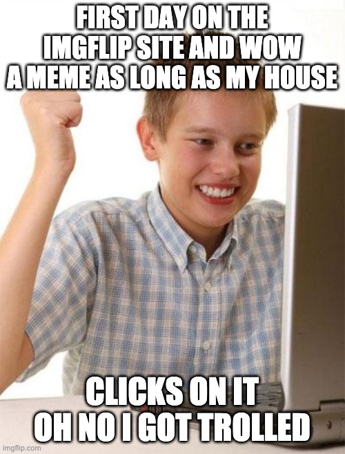 First Day On The Internet Kid Meme | FIRST DAY ON THE IMGFLIP SITE AND WOW A MEME AS LONG AS MY HOUSE CLICKS ON IT OH NO I GOT TROLLED | image tagged in memes,first day on the internet kid | made w/ Imgflip meme maker