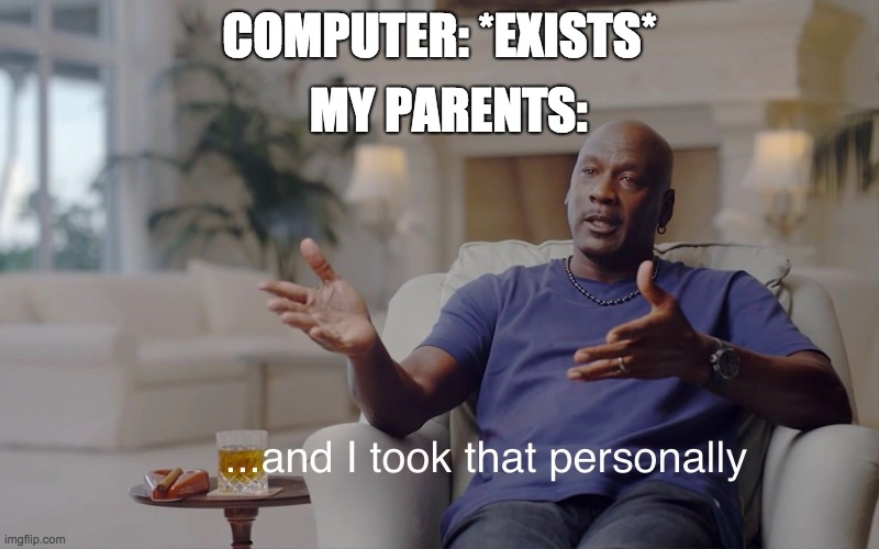 Well, He's not wrong... | MY PARENTS:; COMPUTER: *EXISTS* | image tagged in and i took that personally | made w/ Imgflip meme maker