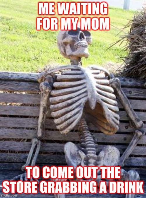 Waiting Skeleton Meme | ME WAITING FOR MY MOM; TO COME OUT THE STORE GRABBING A DRINK | image tagged in memes,waiting skeleton | made w/ Imgflip meme maker