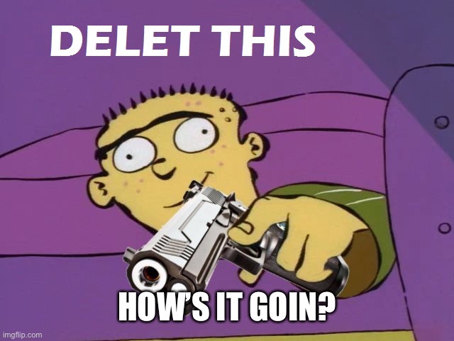 Ed Delet this | HOW’S IT GOIN? | image tagged in ed delet this | made w/ Imgflip meme maker