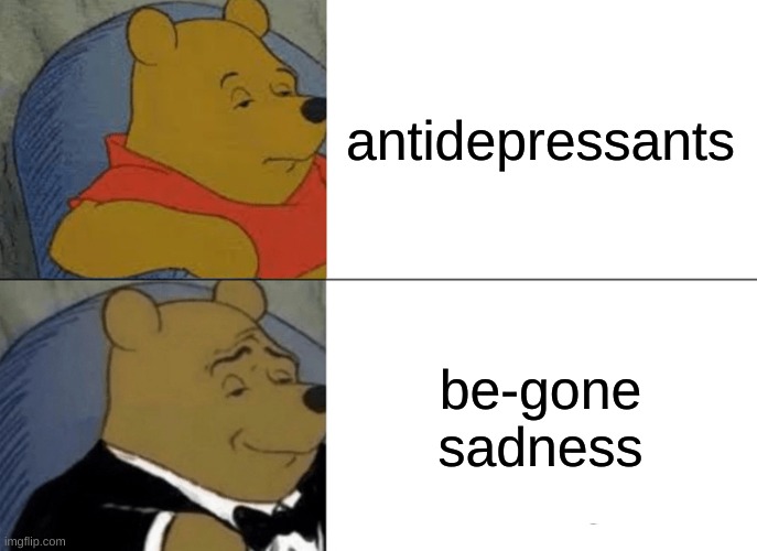 Tuxedo Winnie The Pooh | antidepressants; begone sadness | image tagged in memes,tuxedo winnie the pooh | made w/ Imgflip meme maker