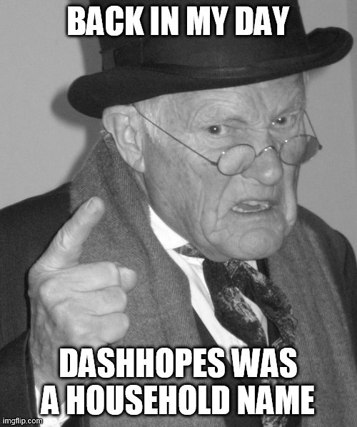 Back in my day | BACK IN MY DAY DASHHOPES WAS A HOUSEHOLD NAME | image tagged in back in my day | made w/ Imgflip meme maker