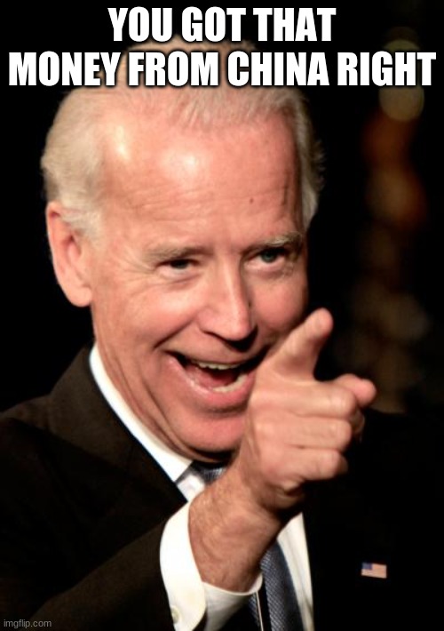 Smilin Biden | YOU GOT THAT MONEY FROM CHINA RIGHT | image tagged in memes,smilin biden | made w/ Imgflip meme maker