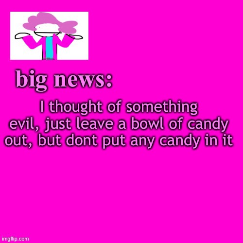 And there’s a little signs that says “you should have taken 1 not 2” | I thought of something evil, just leave a bowl of candy out, but dont put any candy in it | image tagged in alwayzbread big news | made w/ Imgflip meme maker