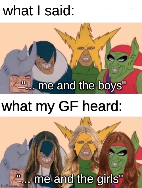 why do girlfriends think we are cheating on them when we are hanging out with our friends | what I said:; "... me and the boys"; what my GF heard:; "... me and the girls" | image tagged in memes,me and the boys,i bet he's thinking of other woman,girls,overly attached girlfriend,trust issues | made w/ Imgflip meme maker