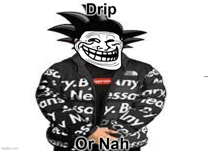 DRIP | Drip; Or Nah | image tagged in goku drip | made w/ Imgflip meme maker
