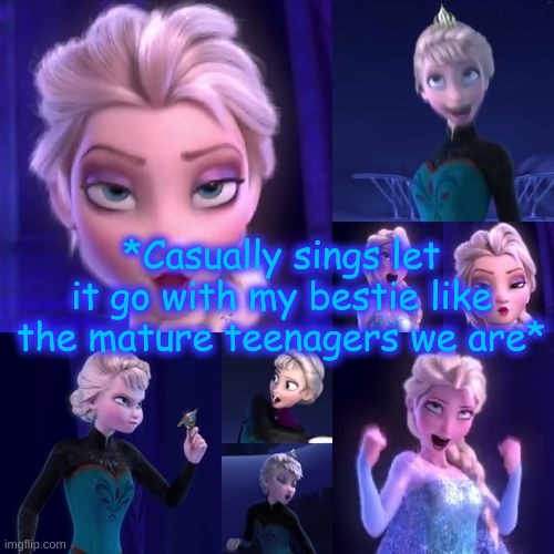 @XxBakedPatatoXx <3 u bestie | *Casually sings let it go with my bestie like the mature teenagers we are* | image tagged in let it go | made w/ Imgflip meme maker
