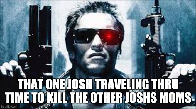 THAT ONE JOSH TRAVELING THRU TIME TO KILL THE OTHER JOSHS MOMS | image tagged in terminator arnold schwarzenegger | made w/ Imgflip meme maker