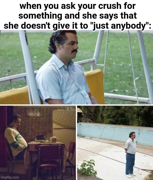 I don't know why this just popped in my head... | when you ask your crush for something and she says that she doesn't give it to "just anybody": | image tagged in sad pablo escobar,sad,when your crush,oof size large,hide the pain harold | made w/ Imgflip meme maker