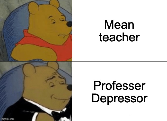 Tuxedo Winnie The Pooh Meme | Mean teacher; Professer Depressor | image tagged in memes,tuxedo winnie the pooh | made w/ Imgflip meme maker