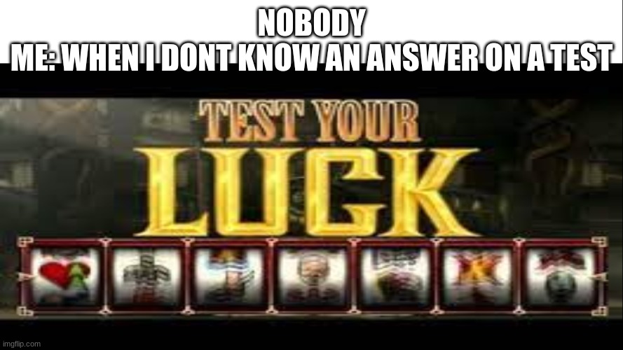 TEST your luck | NOBODY
ME: WHEN I DONT KNOW AN ANSWER ON A TEST | image tagged in mortal kombat | made w/ Imgflip meme maker