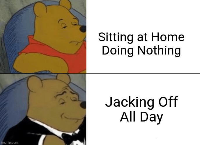 All Day | Sitting at Home
Doing Nothing; Jacking Off
All Day | image tagged in memes,tuxedo winnie the pooh,homestuck,bored,boredom,just do it | made w/ Imgflip meme maker