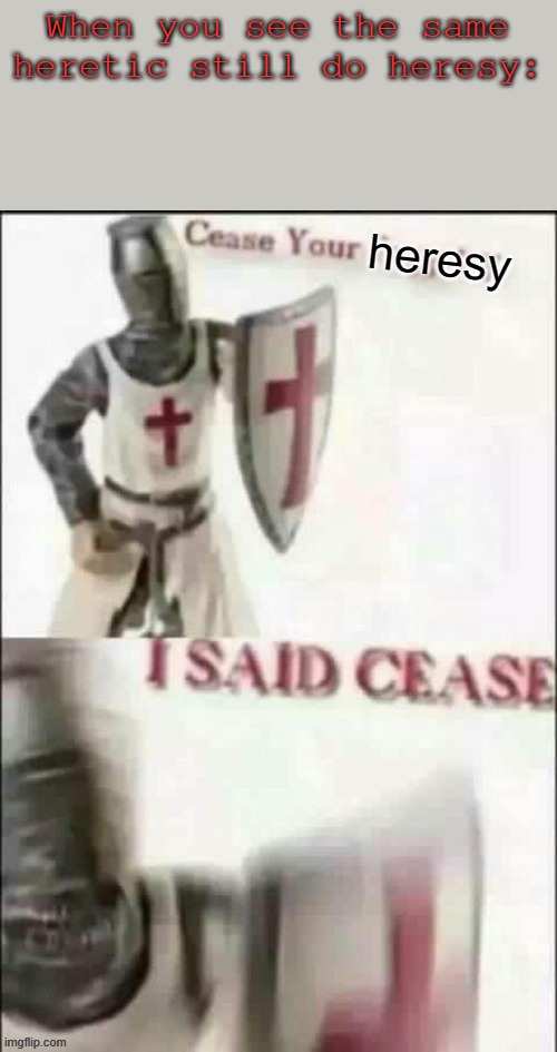 .-. | When you see the same heretic still do heresy: | image tagged in cease | made w/ Imgflip meme maker