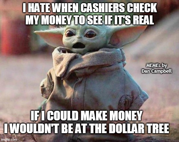 Surprised Baby Yoda | I HATE WHEN CASHIERS CHECK MY MONEY TO SEE IF IT'S REAL; MEMEs by Dan Campbell; IF I COULD MAKE MONEY
I WOULDN'T BE AT THE DOLLAR TREE | image tagged in surprised baby yoda | made w/ Imgflip meme maker