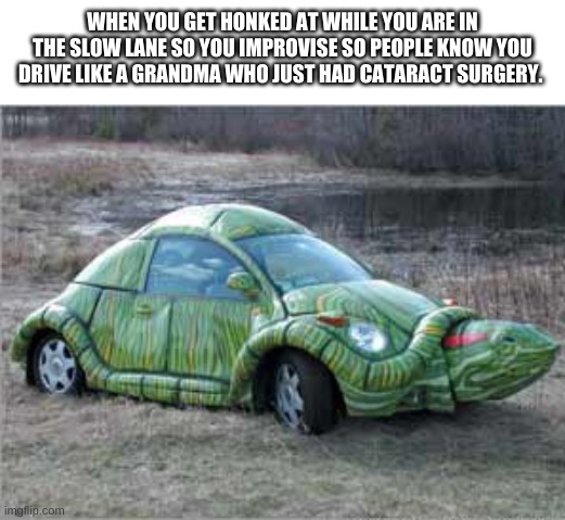 I mean… | WHEN YOU GET HONKED AT WHILE YOU ARE IN THE SLOW LANE SO YOU IMPROVISE SO PEOPLE KNOW YOU DRIVE LIKE A GRANDMA WHO JUST HAD CATARACT SURGERY. | image tagged in funny meme | made w/ Imgflip meme maker