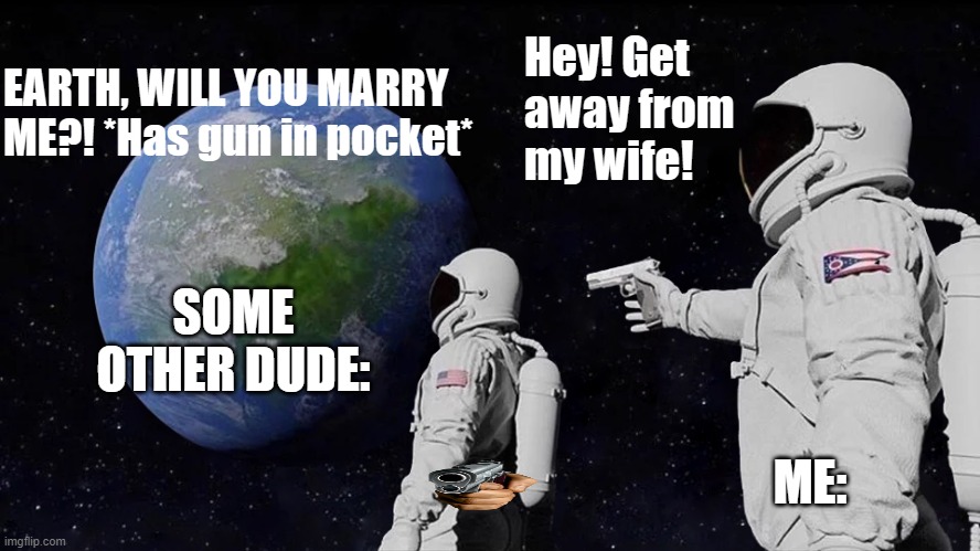 Happy Earth Day Y'all! | Hey! Get away from my wife! EARTH, WILL YOU MARRY ME?! *Has gun in pocket*; SOME OTHER DUDE:; ME: | image tagged in memes,always has been | made w/ Imgflip meme maker