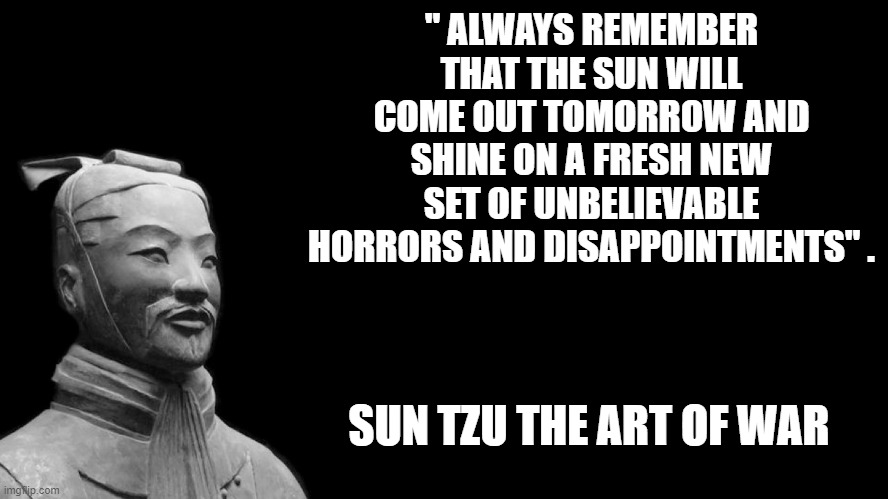 sun tzu | " ALWAYS REMEMBER THAT THE SUN WILL COME OUT TOMORROW AND SHINE ON A FRESH NEW SET OF UNBELIEVABLE HORRORS AND DISAPPOINTMENTS" . SUN TZU THE ART OF WAR | image tagged in sun tzu | made w/ Imgflip meme maker