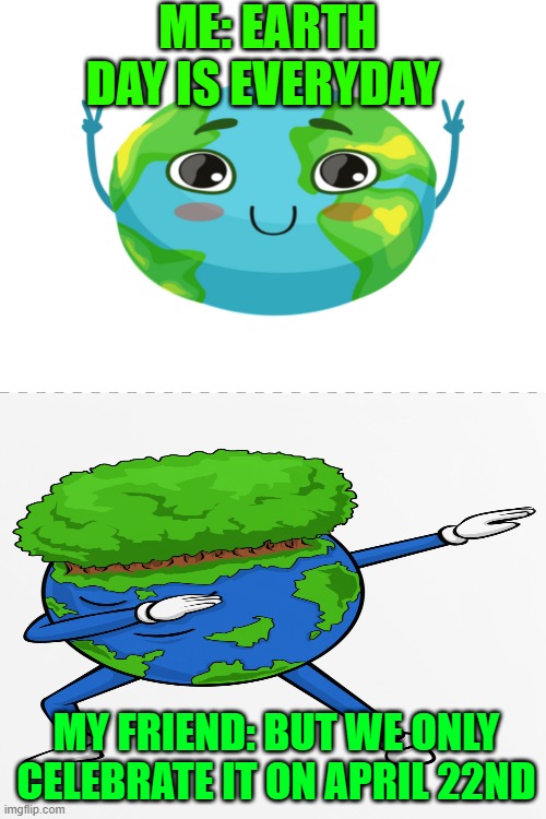 Earth day | ME: EARTH DAY IS EVERYDAY; MY FRIEND: BUT WE ONLY CELEBRATE IT ON APRIL 22ND | image tagged in funny | made w/ Imgflip meme maker