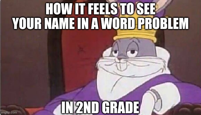 Bugs Bunny King | HOW IT FEELS TO SEE YOUR NAME IN A WORD PROBLEM; IN 2ND GRADE | image tagged in bugs bunny king,memes | made w/ Imgflip meme maker