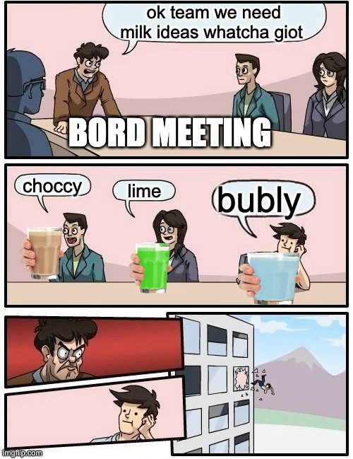 Boardroom Meeting Suggestion | ok team we need milk ideas whatcha giot; BORD MEETING; choccy; lime; bubly | image tagged in memes,boardroom meeting suggestion | made w/ Imgflip meme maker