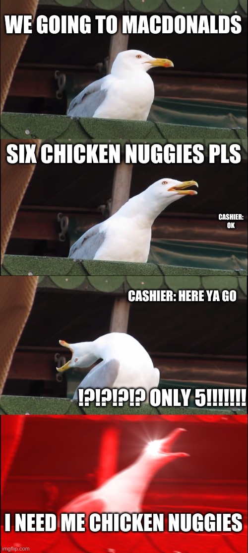 mcdonalds gets it rong | WE GOING TO MACDONALDS; SIX CHICKEN NUGGIES PLS; CASHIER:
OK; CASHIER: HERE YA GO; !?!?!?!? ONLY 5!!!!!!! I NEED ME CHICKEN NUGGIES | image tagged in memes,inhaling seagull | made w/ Imgflip meme maker