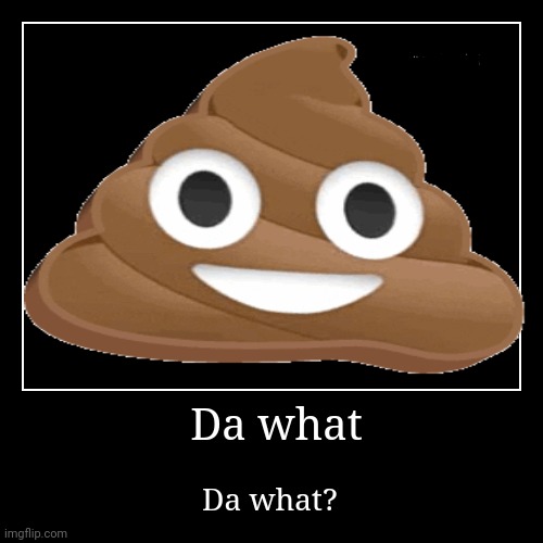 Da what; Da what? | image tagged in demotivationals | made w/ Imgflip meme maker