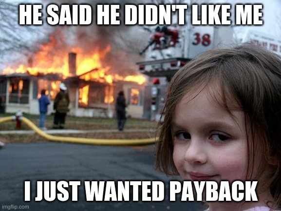 Disaster Girl | HE SAID HE DIDN'T LIKE ME; I JUST WANTED PAYBACK | image tagged in memes,disaster girl | made w/ Imgflip meme maker