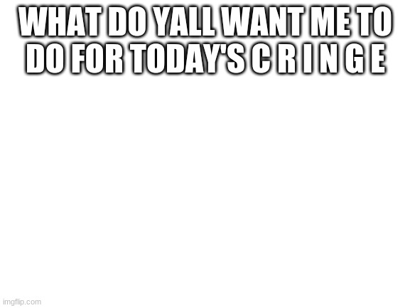 q u e s t i o n | WHAT DO YALL WANT ME TO DO FOR TODAY'S C R I N G E | image tagged in blank white template | made w/ Imgflip meme maker