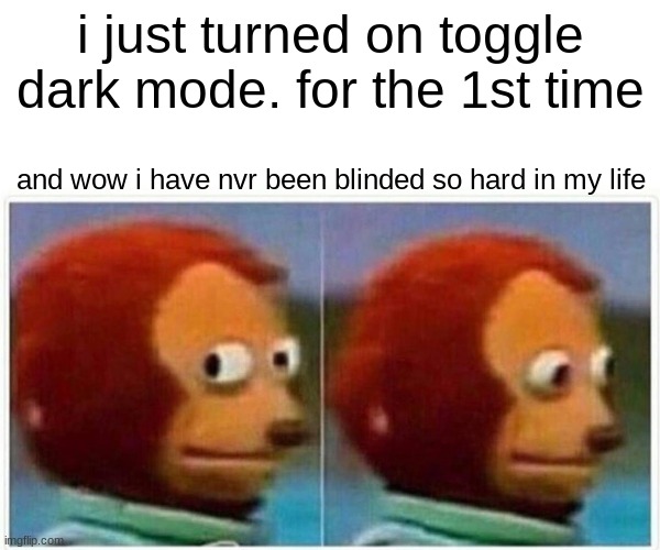Monkey Puppet Meme | i just turned on toggle dark mode. for the 1st time; and wow i have nvr been blinded so hard in my life | image tagged in memes,monkey puppet | made w/ Imgflip meme maker