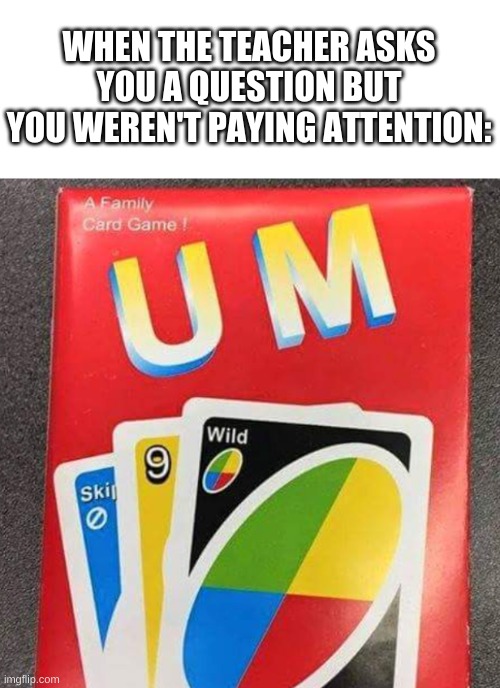 true story | WHEN THE TEACHER ASKS YOU A QUESTION BUT YOU WEREN'T PAYING ATTENTION: | image tagged in memes,yes | made w/ Imgflip meme maker