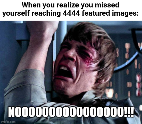 Lol | When you realize you missed yourself reaching 4444 featured images:; NOOOOOOOOOOOOOOOO!!! | image tagged in nooo | made w/ Imgflip meme maker