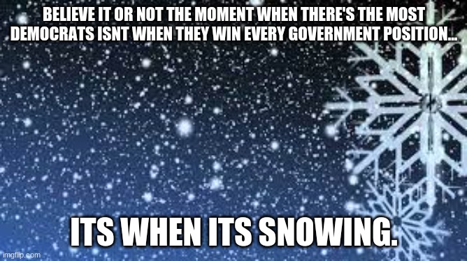 Snowflakes. | BELIEVE IT OR NOT THE MOMENT WHEN THERE'S THE MOST DEMOCRATS ISNT WHEN THEY WIN EVERY GOVERNMENT POSITION... ITS WHEN ITS SNOWING. | image tagged in snowflakes,politics,conservative | made w/ Imgflip meme maker