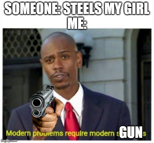 why? | SOMEONE: STEELS MY GIRL
ME:; GUN | image tagged in modern problems | made w/ Imgflip meme maker