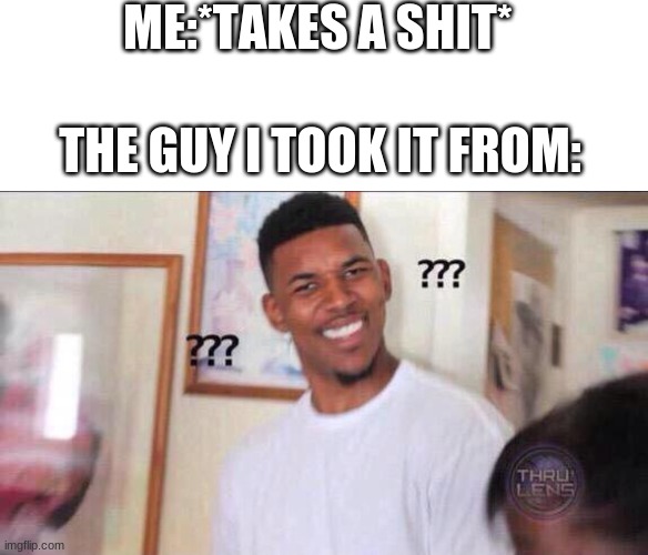 ME:*TAKES A SHIT*; THE GUY I TOOK IT FROM: | image tagged in memes,blank transparent square,black guy confused | made w/ Imgflip meme maker