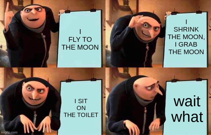 Gru's Plan Meme | I FLY TO THE MOON I SHRINK THE MOON, I GRAB THE MOON I SIT ON THE TOILET wait what | image tagged in memes,gru's plan | made w/ Imgflip meme maker