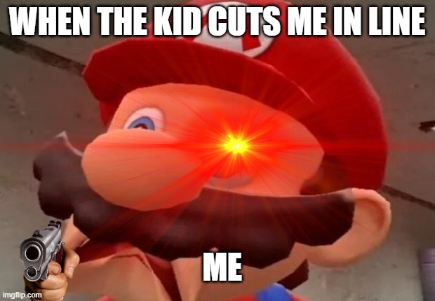 mario | WHEN THE KID CUTS ME IN LINE; ME | image tagged in mario | made w/ Imgflip meme maker