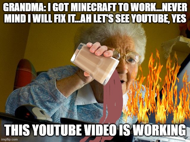 Grandma fixing her computer. | GRANDMA: I GOT MINECRAFT TO WORK...NEVER MIND I WILL FIX IT...AH LET'S SEE YOUTUBE, YES; THIS YOUTUBE VIDEO IS WORKING | image tagged in memes,grandma finds the internet | made w/ Imgflip meme maker