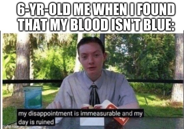 My dissapointment is immeasurable and my day is ruined | 6-YR-OLD ME WHEN I FOUND THAT MY BLOOD ISN'T BLUE: | image tagged in my dissapointment is immeasurable and my day is ruined,memes | made w/ Imgflip meme maker