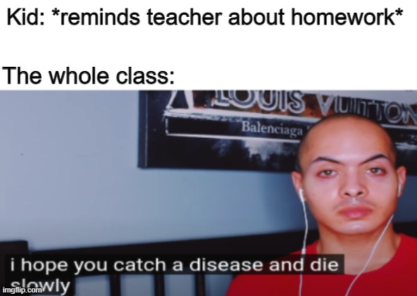 i hate when this happens lol |  Kid: *reminds teacher about homework*; The whole class: | image tagged in i hope you catch a disease and die slowly,class,funny,memes | made w/ Imgflip meme maker