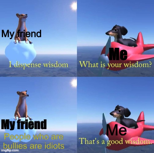True enough |  My friend; Me; Me; My friend; People who are bullies are idiots | image tagged in wisdom dog | made w/ Imgflip meme maker