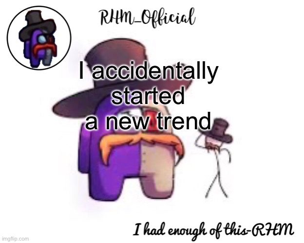 .-. | I accidentally started a new trend | image tagged in rhm_offical temp | made w/ Imgflip meme maker