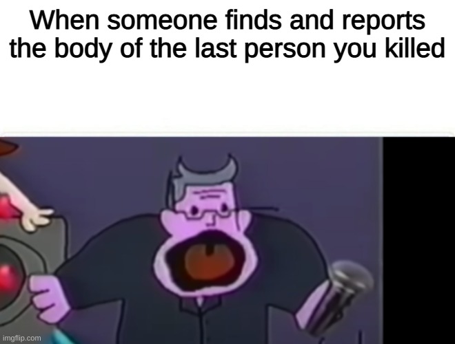 pops pog | When someone finds and reports the body of the last person you killed | image tagged in pops pog | made w/ Imgflip meme maker