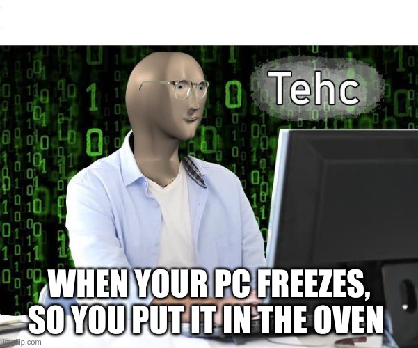tehc | WHEN YOUR PC FREEZES, SO YOU PUT IT IN THE OVEN | image tagged in tehc | made w/ Imgflip meme maker