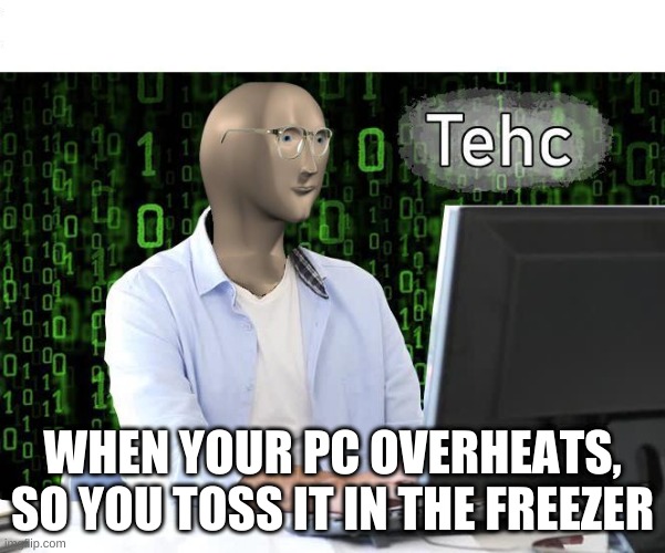 tehc | WHEN YOUR PC OVERHEATS, SO YOU TOSS IT IN THE FREEZER | image tagged in tehc | made w/ Imgflip meme maker