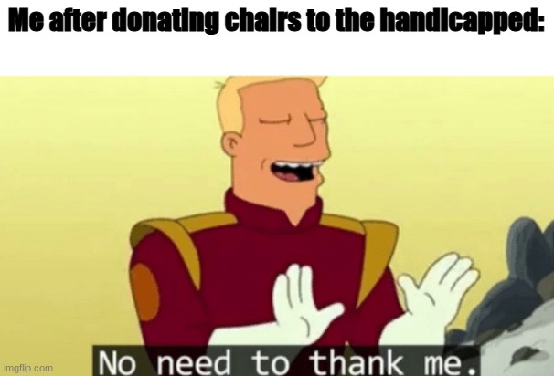 No need to thank me | Me after donating chairs to the handicapped: | image tagged in no need to thank me | made w/ Imgflip meme maker